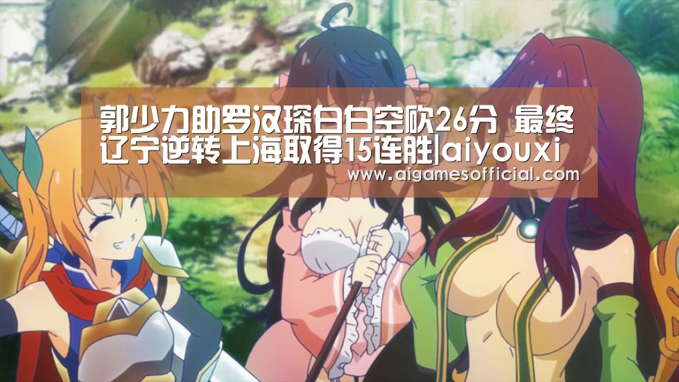 郭少力助罗汉琛白白空砍26分 最终辽宁逆转上海取得15连胜|aiyouxi(图1) 郭少力助罗汉琛白白空砍26分 最终辽宁逆转上海取得15连胜|aiyouxi(图1)