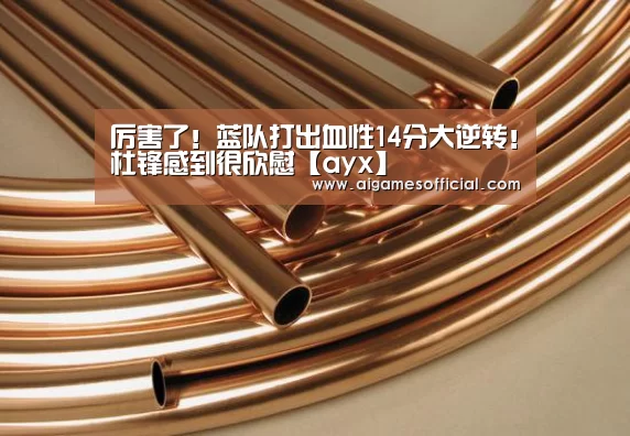 厉害了!蓝队打出血性14分大逆转!杜锋感到很欣慰【ayx】(图3) 厉害了!蓝队打出血性14分大逆转!杜锋感到很欣慰【ayx】(图3)
