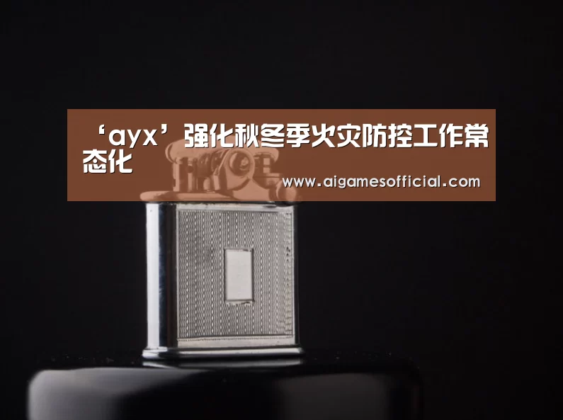 ‘ayx’强化秋冬季火灾防控工作常态化(图2) 爱游戏电竞