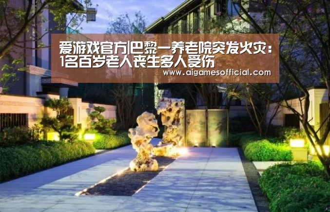爱游戏官方|巴黎一养老院突发火灾:1名百岁老人丧生多人受伤(图1) 爱游戏电竞