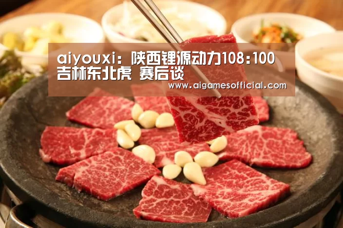 aiyouxi:陕西锂源动力108:100吉林东北虎 赛后谈(图4) 爱游戏电竞
