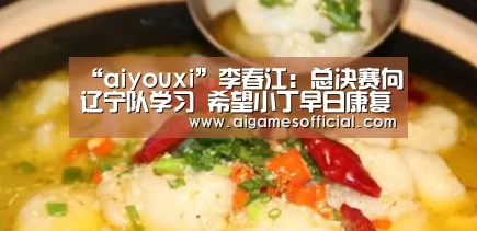 “aiyouxi”李春江:总决赛向辽宁队学习 希望小丁早日康复(图3) 爱游戏电竞
